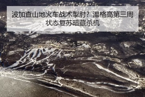 波加查山地火车战术掣肘？温格高第三周状态复苏暗藏杀机