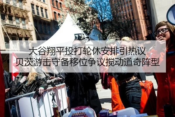 大谷翔平投打轮休安排引热议 贝茨游击守备移位争议搅动道奇阵型